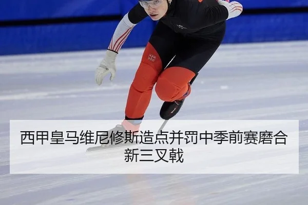 西甲皇马维尼修斯造点并罚中季前赛磨合新三叉戟