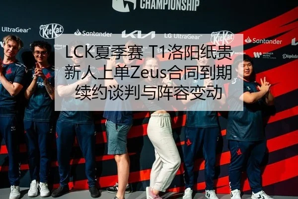LCK夏季赛 T1洛阳纸贵 新人上单Zeus合同到期 续约谈判与阵容变动